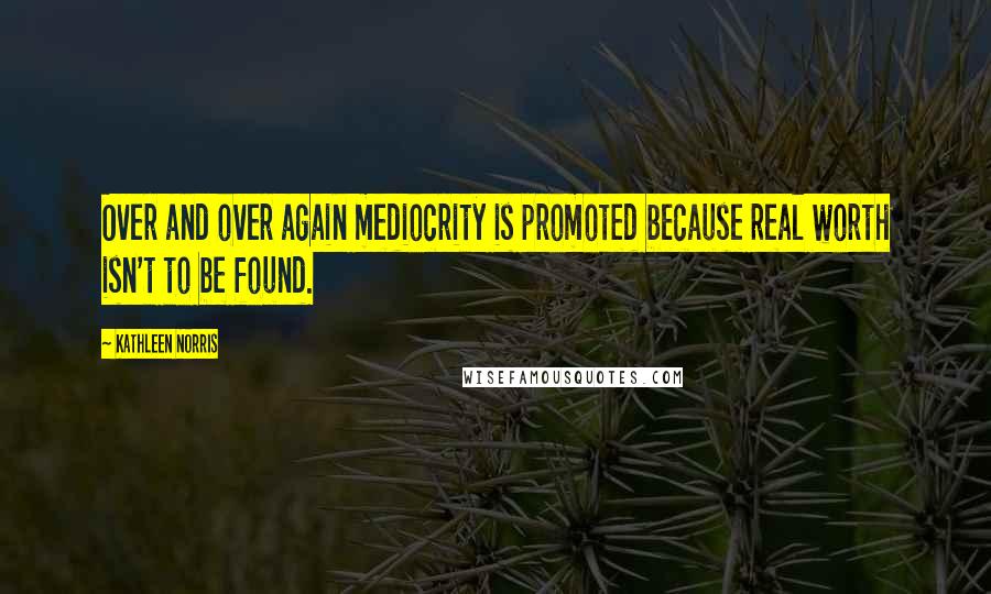 Kathleen Norris quotes: Over and over again mediocrity is promoted because real worth isn't to be found.