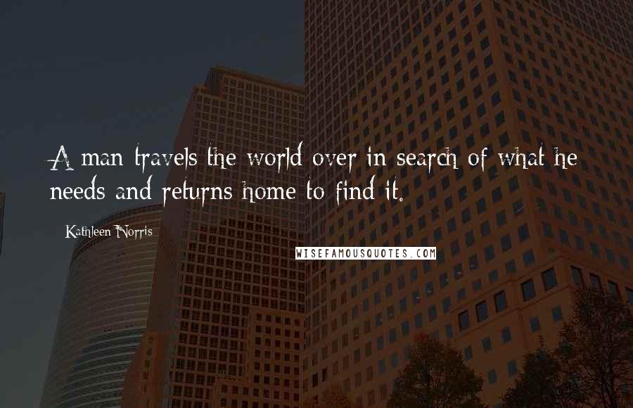 Kathleen Norris quotes: A man travels the world over in search of what he needs and returns home to find it.