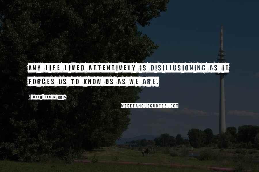 Kathleen Norris quotes: Any life lived attentively is disillusioning as it forces us to know us as we are.