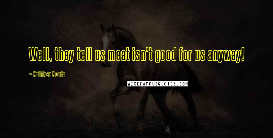 Kathleen Norris quotes: Well, they tell us meat isn't good for us anyway!