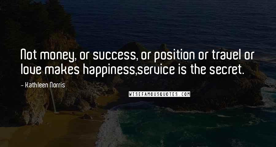 Kathleen Norris quotes: Not money, or success, or position or travel or love makes happiness,service is the secret.