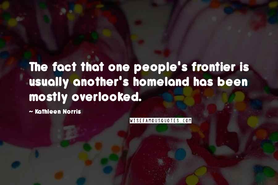 Kathleen Norris quotes: The fact that one people's frontier is usually another's homeland has been mostly overlooked.
