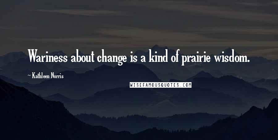 Kathleen Norris quotes: Wariness about change is a kind of prairie wisdom.