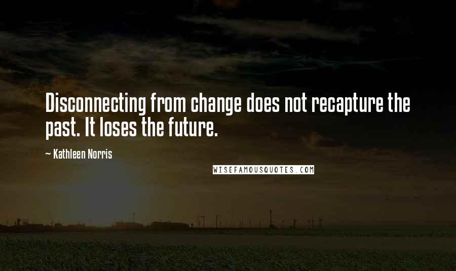 Kathleen Norris quotes: Disconnecting from change does not recapture the past. It loses the future.