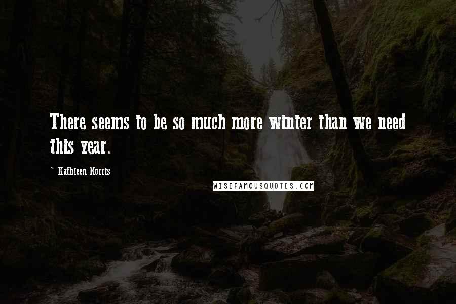 Kathleen Norris quotes: There seems to be so much more winter than we need this year.