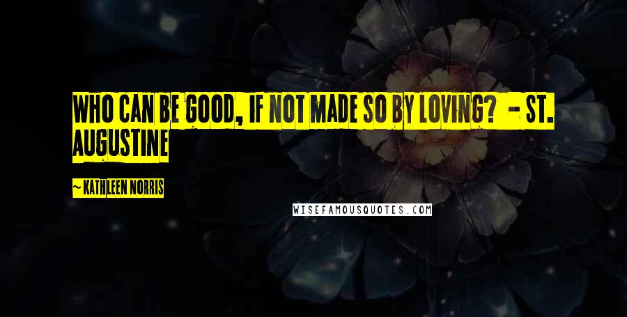Kathleen Norris quotes: Who can be good, if not made so by loving? - St. Augustine