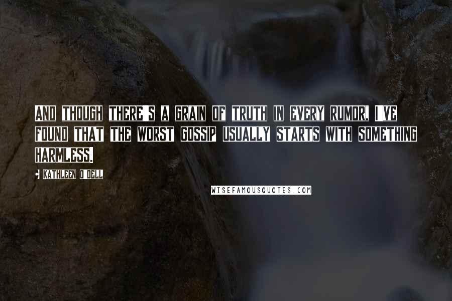 Kathleen O'Dell quotes: And though there's a grain of truth in every rumor, I've found that the worst gossip usually starts with something harmless. Kathleen O'Dell quotes: And though there's a grain of truth in every rumor, I've found that the worst gossip usually starts with something harmless.