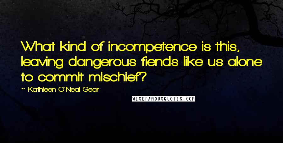 Kathleen O'Neal Gear quotes: What kind of incompetence is this, leaving dangerous fiends like us alone to commit mischief?