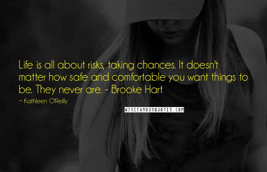Kathleen O'Reilly quotes: Life is all about risks, taking chances. It doesn't matter how safe and comfortable you want things to be. They never are. - Brooke Hart