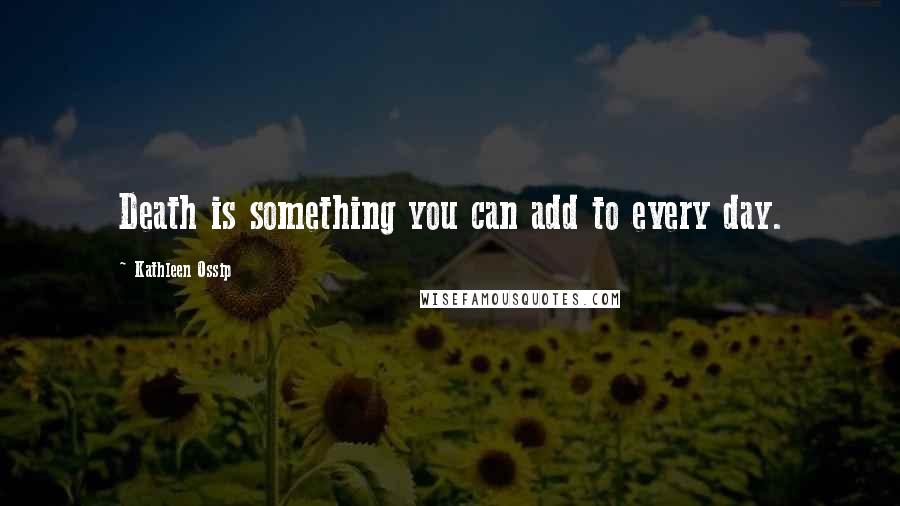 Kathleen Ossip quotes: Death is something you can add to every day.