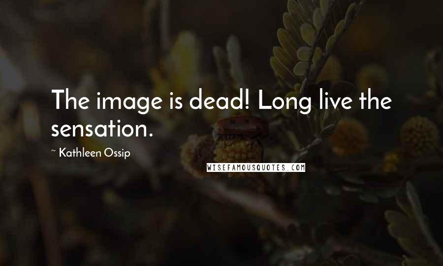 Kathleen Ossip quotes: The image is dead! Long live the sensation.