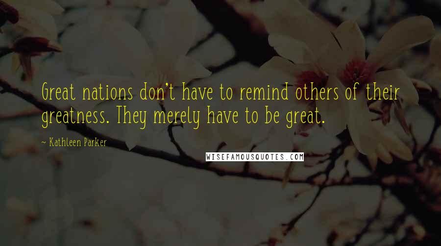 Kathleen Parker quotes: Great nations don't have to remind others of their greatness. They merely have to be great.