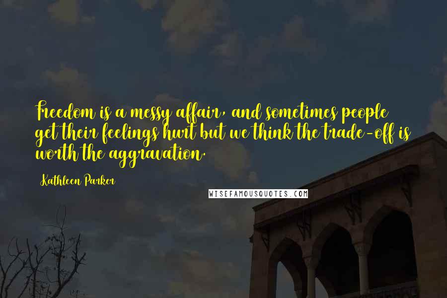 Kathleen Parker quotes: Freedom is a messy affair, and sometimes people get their feelings hurt but we think the trade-off is worth the aggravation.