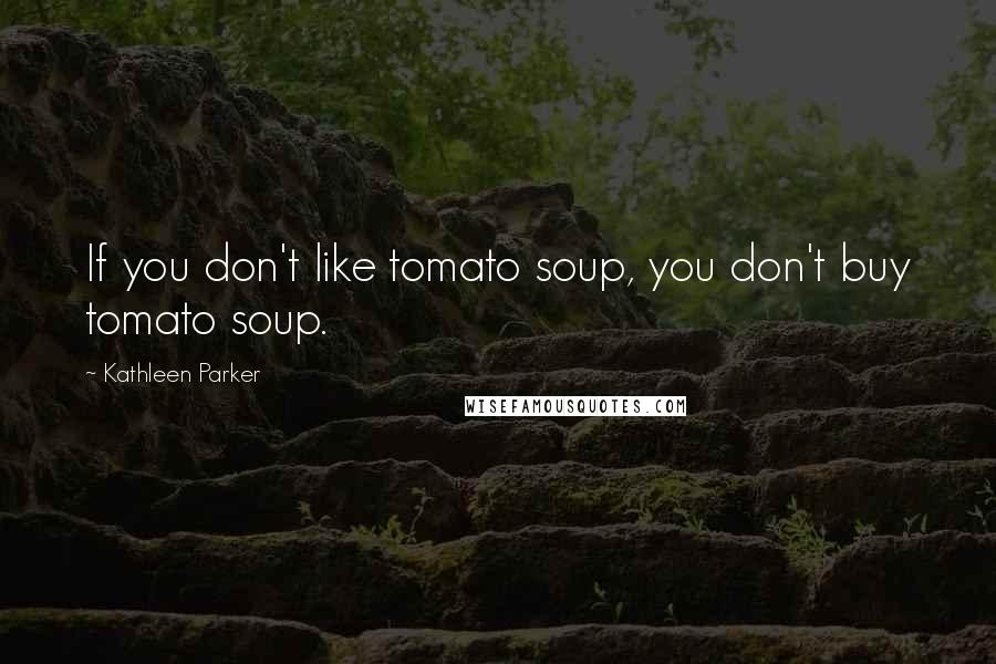 Kathleen Parker quotes: If you don't like tomato soup, you don't buy tomato soup.