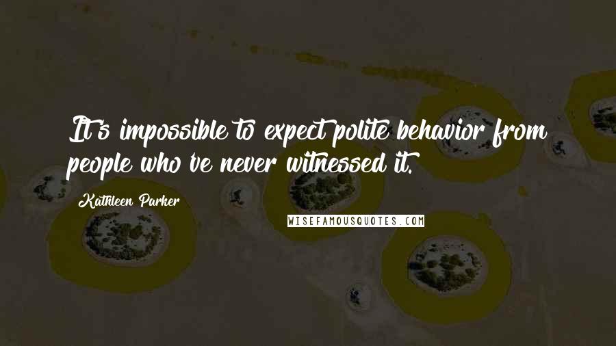 Kathleen Parker quotes: It's impossible to expect polite behavior from people who've never witnessed it.