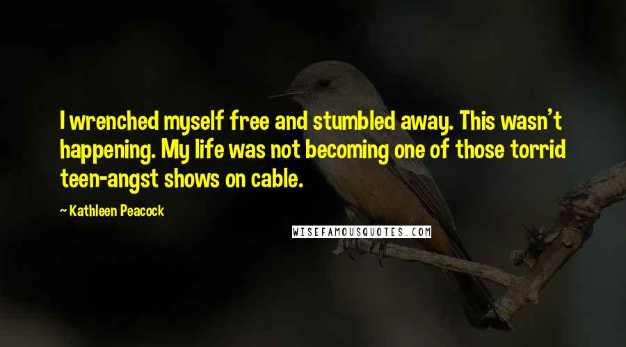 Kathleen Peacock quotes: I wrenched myself free and stumbled away. This wasn't happening. My life was not becoming one of those torrid teen-angst shows on cable.