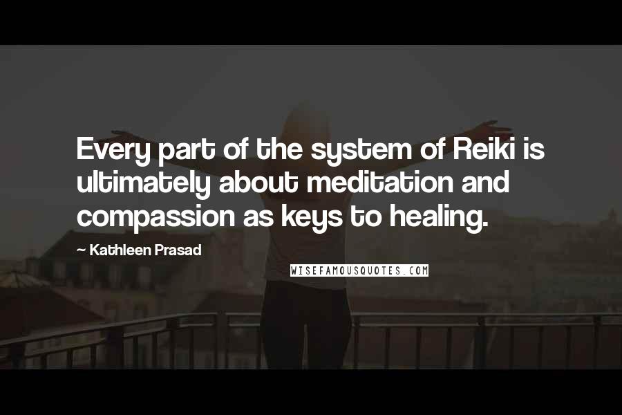 Kathleen Prasad quotes: Every part of the system of Reiki is ultimately about meditation and compassion as keys to healing.