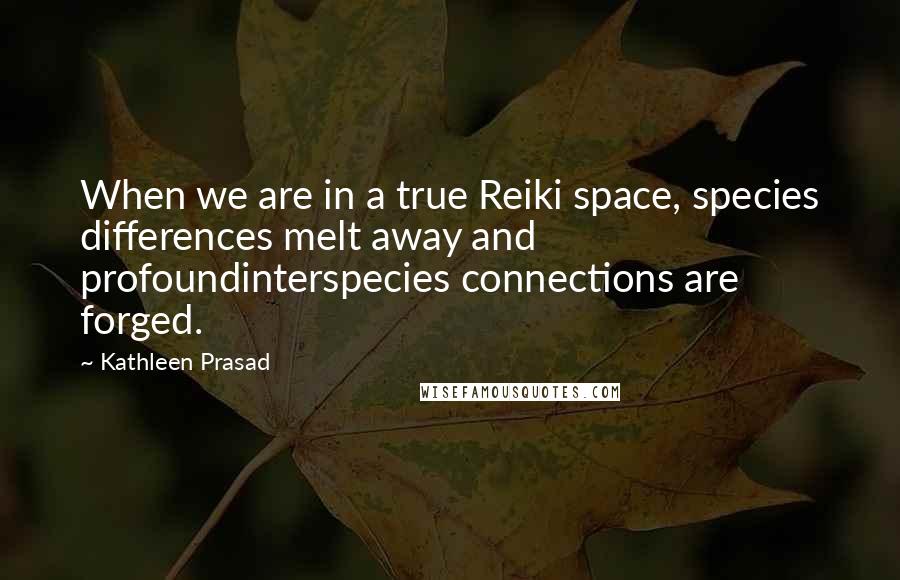 Kathleen Prasad quotes: When we are in a true Reiki space, species differences melt away and profoundinterspecies connections are forged.