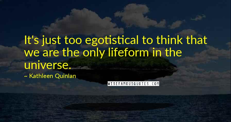 Kathleen Quinlan quotes: It's just too egotistical to think that we are the only lifeform in the universe.
