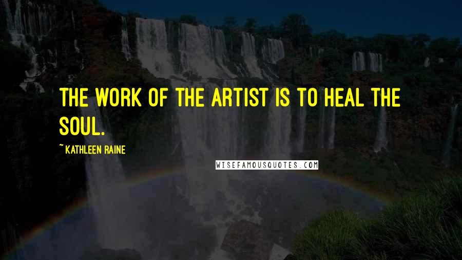 Kathleen Raine quotes: The work of the artist is to heal the soul.