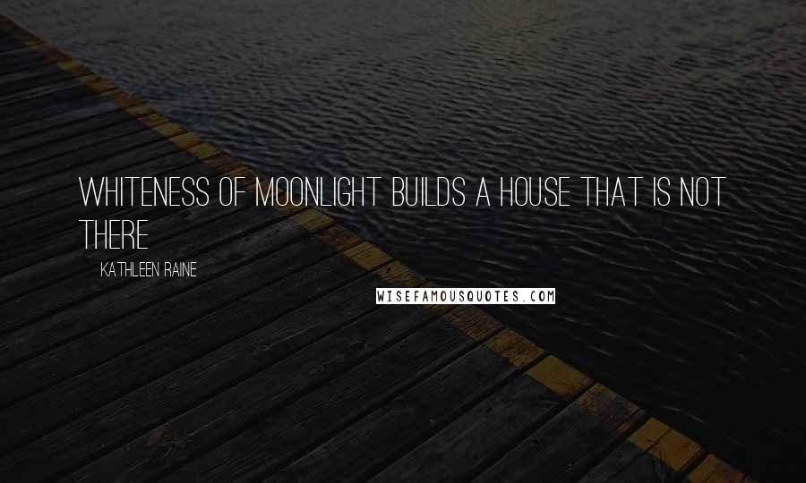 Kathleen Raine quotes: Whiteness of moonlight builds a house that is not there