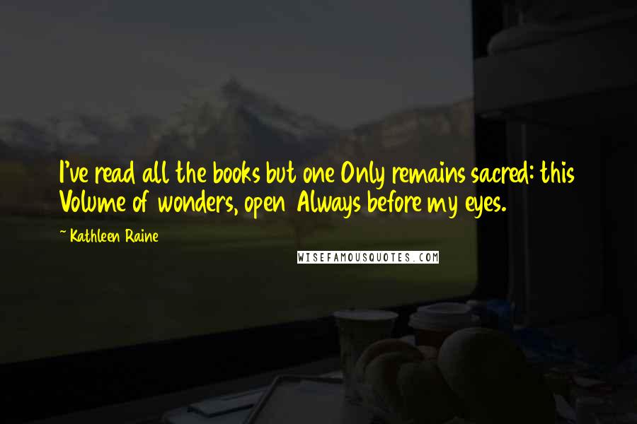 Kathleen Raine quotes: I've read all the books but one Only remains sacred: this Volume of wonders, open Always before my eyes. Kathleen Raine quotes: I've read all the books but one Only remains sacred: this Volume of wonders, open Always before my eyes.
