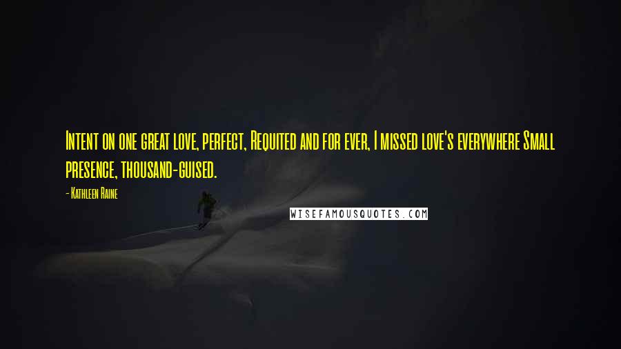 Kathleen Raine quotes: Intent on one great love, perfect, Requited and for ever, I missed love's everywhere Small presence, thousand-guised.