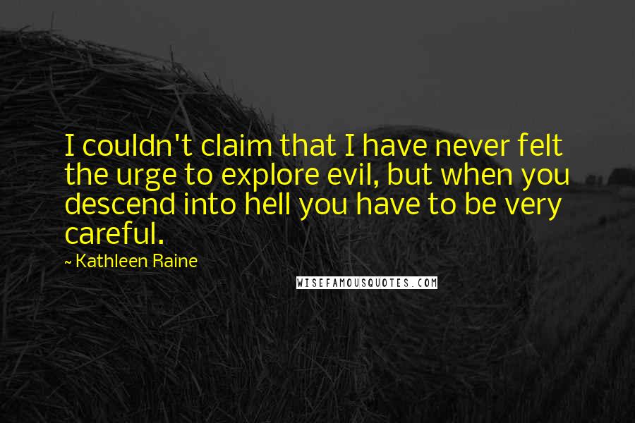 Kathleen Raine quotes: I couldn't claim that I have never felt the urge to explore evil, but when you descend into hell you have to be very careful.