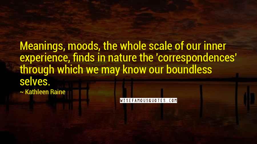 Kathleen Raine quotes: Meanings, moods, the whole scale of our inner experience, finds in nature the 'correspondences' through which we may know our boundless selves.