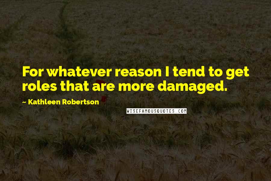 Kathleen Robertson quotes: For whatever reason I tend to get roles that are more damaged.