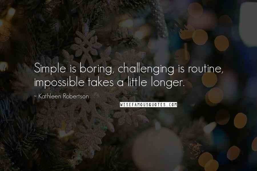 Kathleen Robertson quotes: Simple is boring, challenging is routine, impossible takes a little longer.