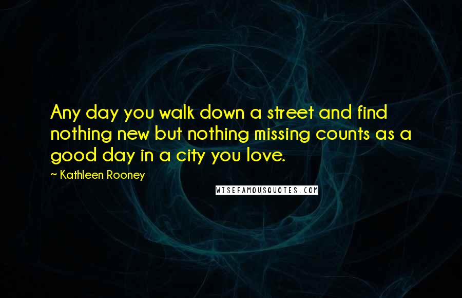 Kathleen Rooney quotes: Any day you walk down a street and find nothing new but nothing missing counts as a good day in a city you love.
