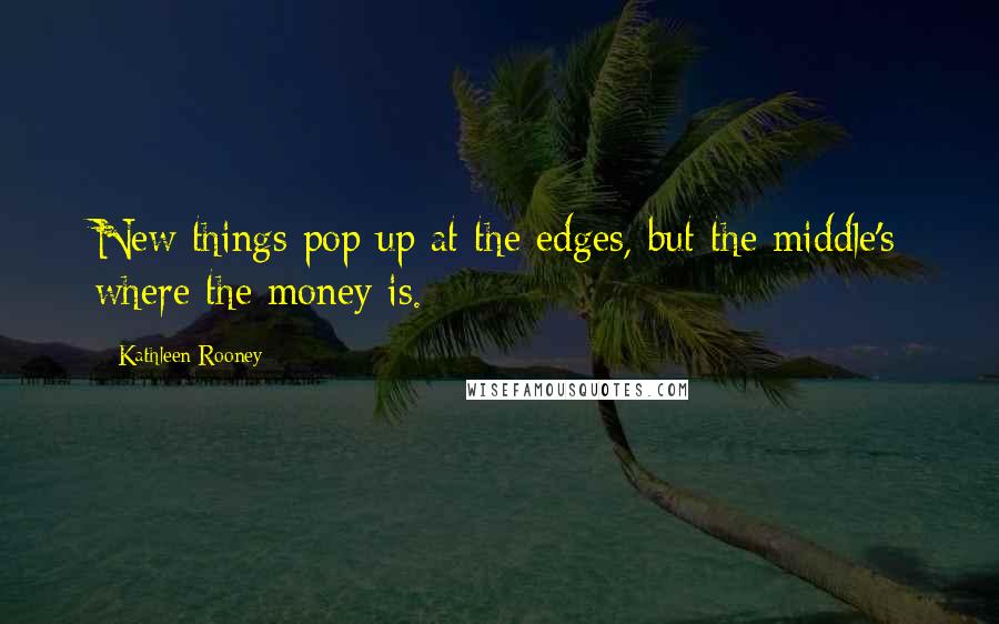 Kathleen Rooney quotes: New things pop up at the edges, but the middle's where the money is.