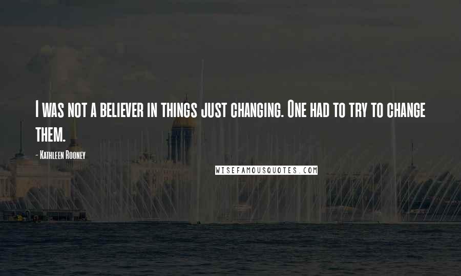 Kathleen Rooney quotes: I was not a believer in things just changing. One had to try to change them.
