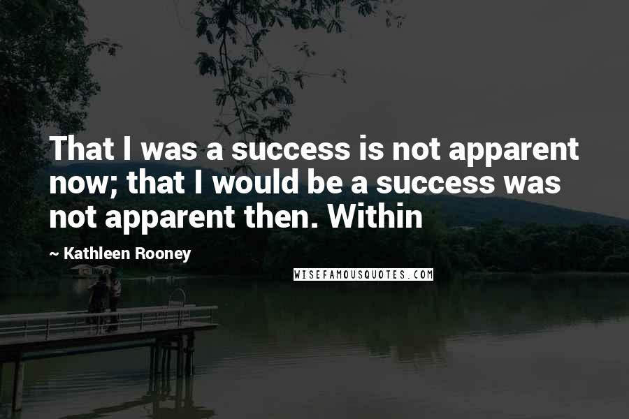 Kathleen Rooney quotes: That I was a success is not apparent now; that I would be a success was not apparent then. Within