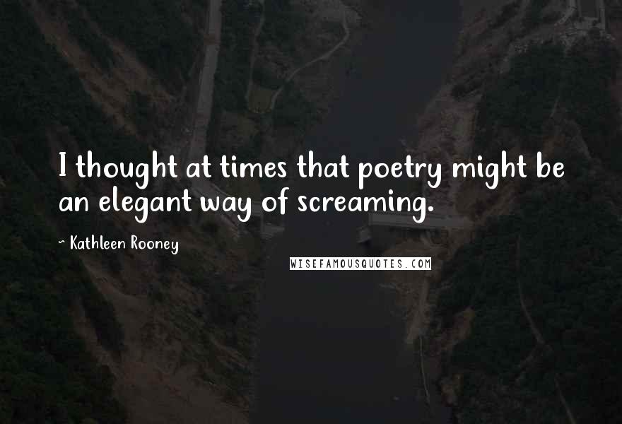 Kathleen Rooney quotes: I thought at times that poetry might be an elegant way of screaming.