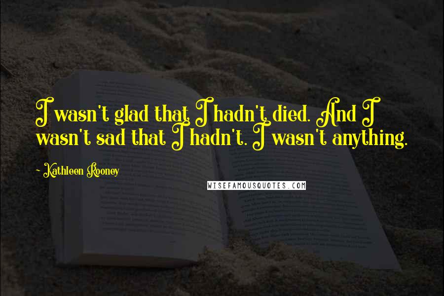 Kathleen Rooney quotes: I wasn't glad that I hadn't died. And I wasn't sad that I hadn't. I wasn't anything.