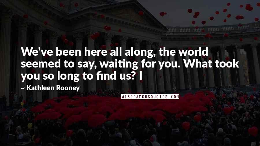 Kathleen Rooney quotes: We've been here all along, the world seemed to say, waiting for you. What took you so long to find us? I Kathleen Rooney quotes: We've been here all along, the world seemed to say, waiting for you. What took you so long to find us? I