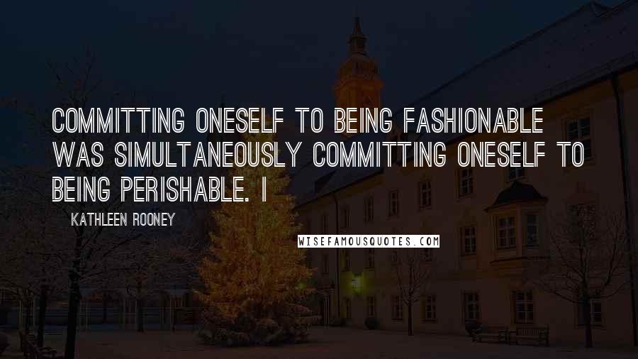 Kathleen Rooney quotes: committing oneself to being fashionable was simultaneously committing oneself to being perishable. I