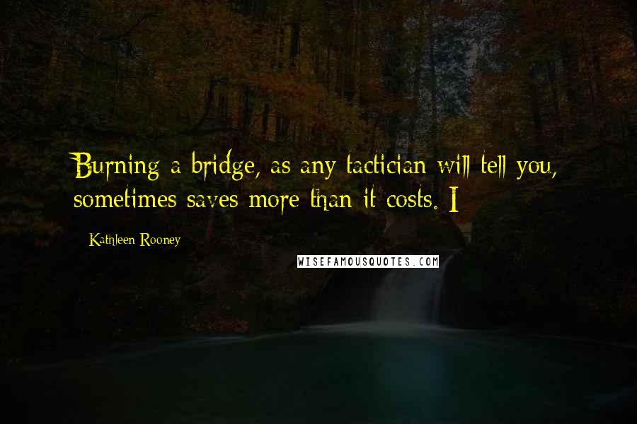 Kathleen Rooney quotes: Burning a bridge, as any tactician will tell you, sometimes saves more than it costs. I