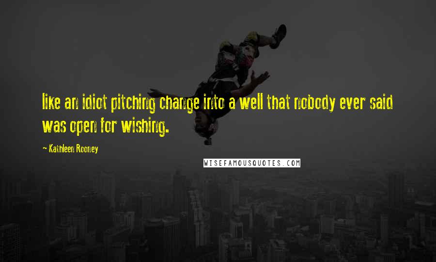 Kathleen Rooney quotes: like an idiot pitching change into a well that nobody ever said was open for wishing.