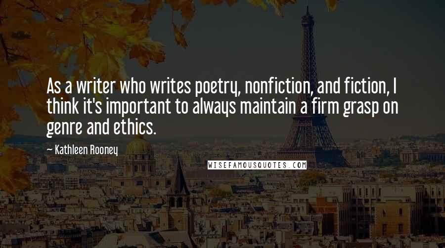 Kathleen Rooney quotes: As a writer who writes poetry, nonfiction, and fiction, I think it's important to always maintain a firm grasp on genre and ethics.
