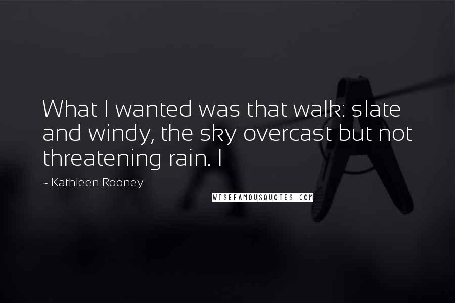 Kathleen Rooney quotes: What I wanted was that walk: slate and windy, the sky overcast but not threatening rain. I