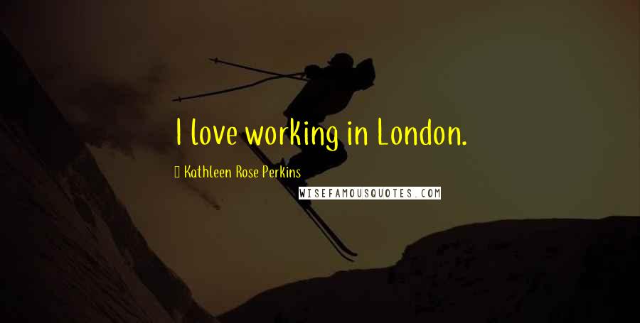 Kathleen Rose Perkins quotes: I love working in London.