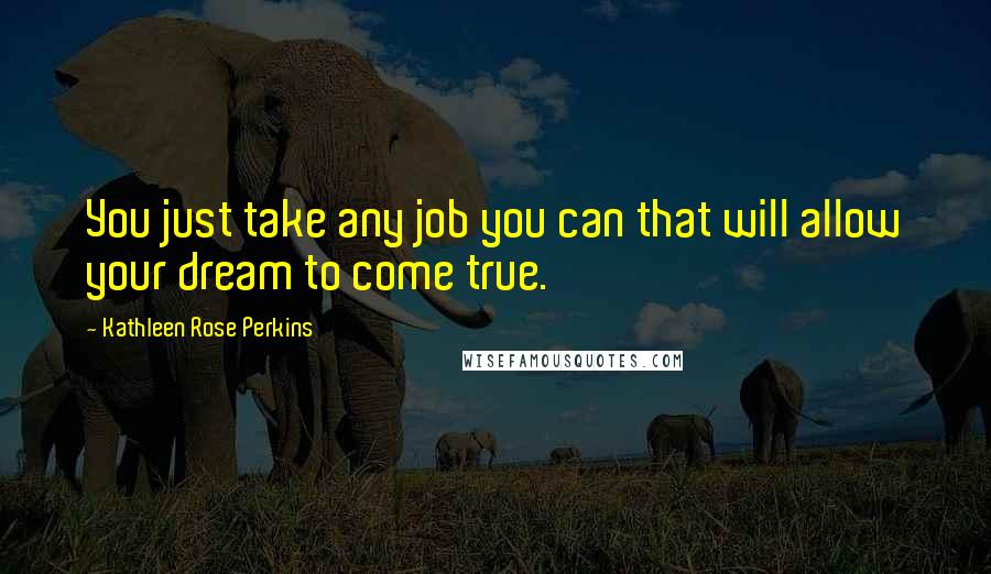 Kathleen Rose Perkins quotes: You just take any job you can that will allow your dream to come true.