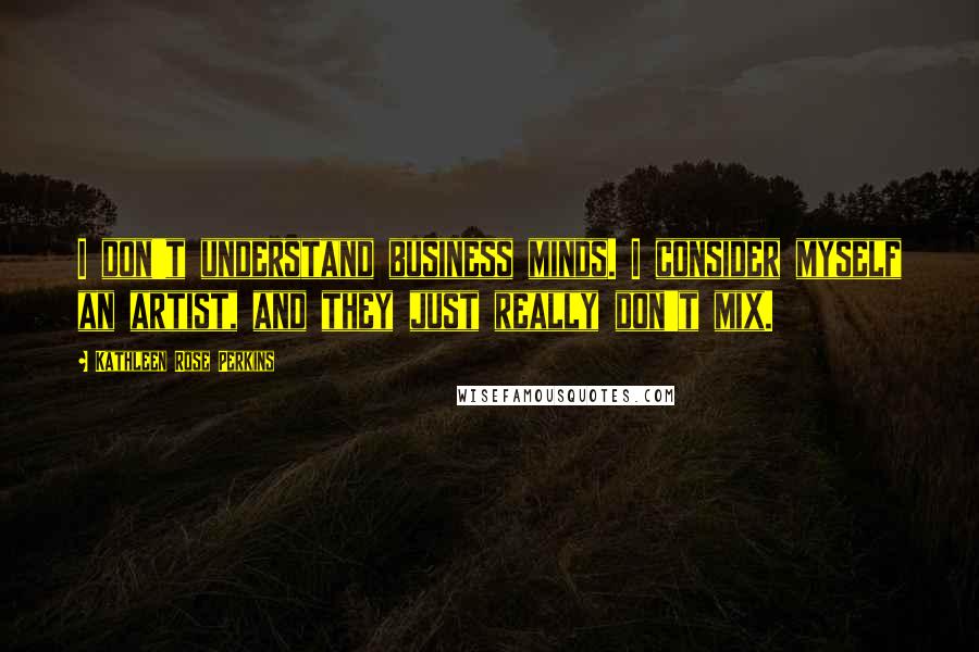 Kathleen Rose Perkins quotes: I don't understand business minds. I consider myself an artist, and they just really don't mix.