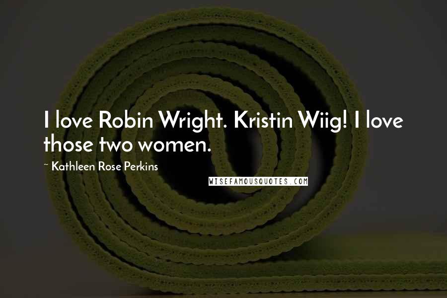 Kathleen Rose Perkins quotes: I love Robin Wright. Kristin Wiig! I love those two women.