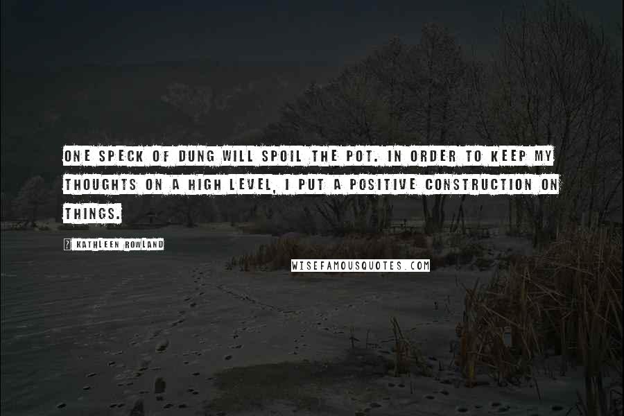 Kathleen Rowland quotes: One speck of dung will spoil the pot. In order to keep my thoughts on a high level, I put a positive construction on things. Kathleen Rowland quotes: One speck of dung will spoil the pot. In order to keep my thoughts on a high level, I put a positive construction on things.