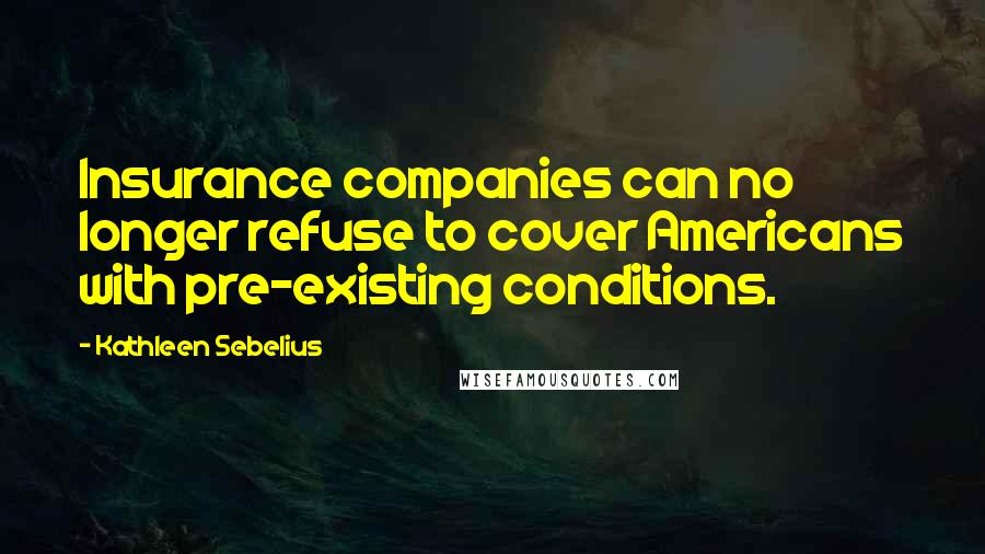 Kathleen Sebelius quotes: Insurance companies can no longer refuse to cover Americans with pre-existing conditions.