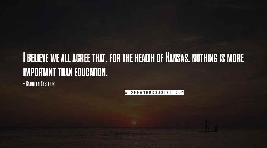 Kathleen Sebelius quotes: I believe we all agree that, for the health of Kansas, nothing is more important than education.